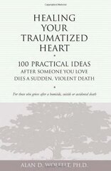 Healing Your Traumatized Heart: 100 Practical Ideas After Someone You Love Dies a Sudden, Violent Death by Wolfelt, Alan D., Ph.D.