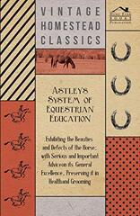 Astley's System of Equestrian Education - Exhibiting the Beauties and Defects of the Horse - With Serious and Important Advice on its General Excellence, Preserving it in Health and Grooming