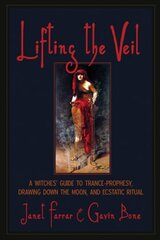 Lifting the Veil: A Witches' Guide to Trance-prophesy, Drawing Down the Moon, and Ecstatic Ritual by Farrar, Janet/ Bone, Gavin