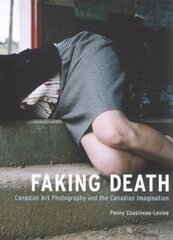 Faking Death: Canadian Art Photography And The Canadian Imagination by Cousineau-Levine, Penny