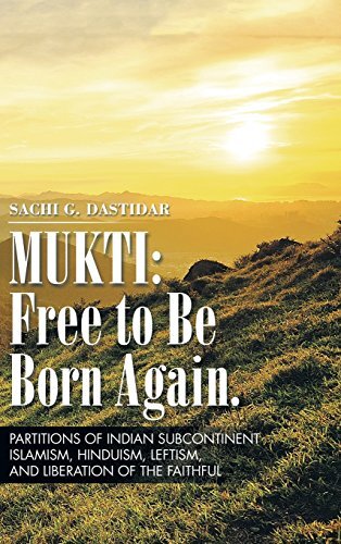 Mukti: Free to Be Born Again: Partitions of Indian Subcontinent, Islamism, Hinduism, Leftism, and Liberation of the Faithful by Dastidar, Sachi
