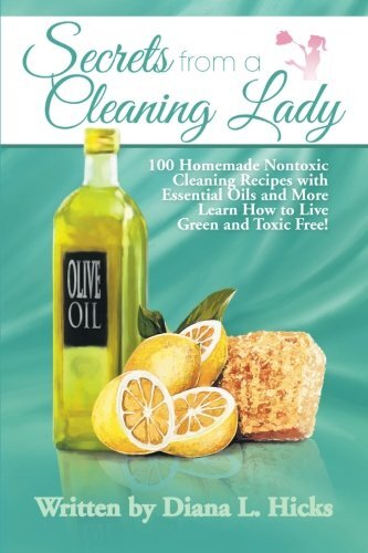 Secrets from a Cleaning Lady: 100 Homemade Nontoxic Cleaning Recipes With Essential Oils and More Learn How to Live Green and Toxic Free!