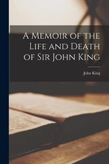 A Memoir of the Life and Death of Sir John King, Knight: Written by His Father in 1677, and Now First Printed. with Illustrative Notes