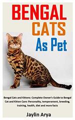Bengal Cats as Pet: Bengal Cats and Kittens: Complete Owner's Guide to Bengal Cat and Kitten Care: Personality, temperament, breeding, training, health, diet and more facts