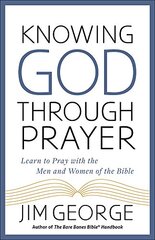 Knowing God Through Prayer: Learn to Pray With the Men and Women of the Bible