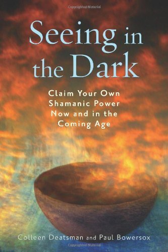 Seeing in the Dark: Claim Your Own Shamanic Power Now and in the Coming Age by Deatsman, Colleen/ Bowersox, Paul