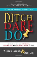 Ditch, Dare, Do!: 3D Personal Branding for Executive Success: 66 Ways to Become Influential, Indispensable, and Incredibly Happy at Work!