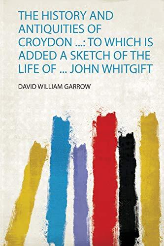 The History and Antiquities of Croydon ...: to Which Is Added a Sketch of the Life of ... John Whitgift