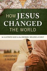 How Jesus Changed the World: An Illustrated Guide to the Undeniable Influence of Christ