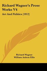 Richard Wagner's Prose Works V4: Art And Politics (1912)